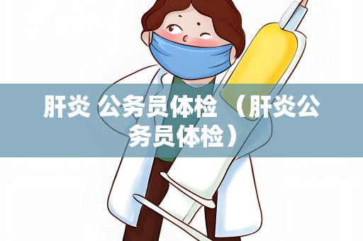 肝炎 公务员体检 （肝炎公务员体检）