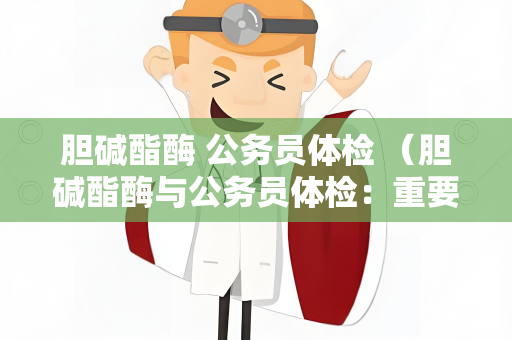 胆碱酯酶 公务员体检 （胆碱酯酶与公务员体检：重要指）
