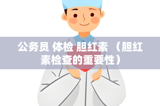 公务员 体检 胆红素 （胆红素检查的重要性）