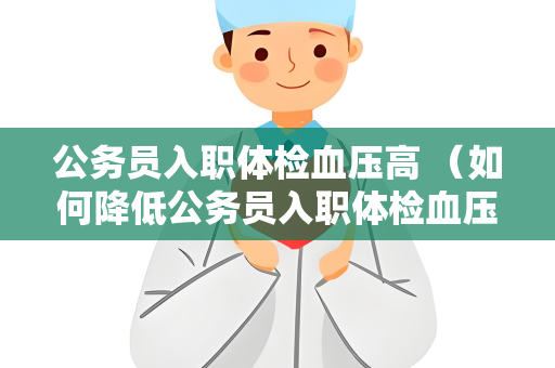 公务员入职体检血压高 （如何降低公务员入职体检血压高）