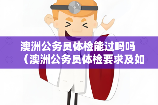 澳洲公务员体检能过吗吗 （澳洲公务员体检要求及如何通过）