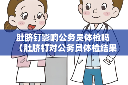 肚脐钉影响公务员体检吗 （肚脐钉对公务员体检结果的影响）
