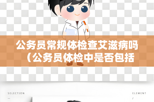 公务员常规体检查艾滋病吗 （公务员体检中是否包括艾滋病检查）