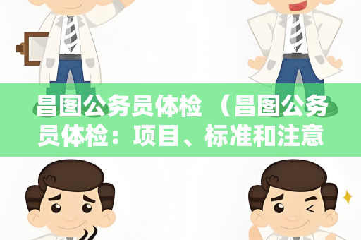 昌图公务员体检 （昌图公务员体检：项目、标准和注意事项）