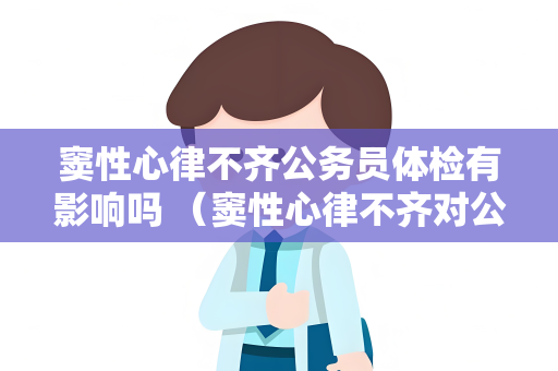 窦性心律不齐公务员体检有影响吗 （窦性心律不齐对公务员体检结果的影）