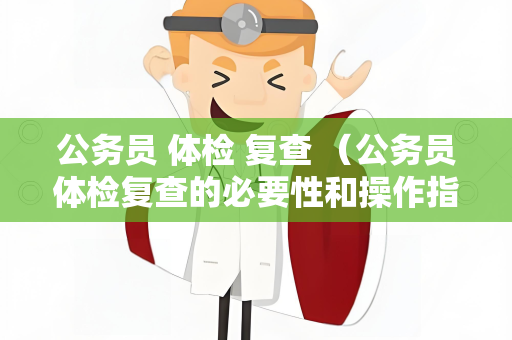 公务员 体检 复查 （公务员体检复查的必要性和操作指南）