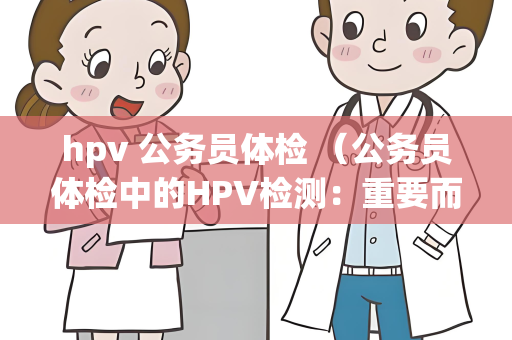hpv 公务员体检 （公务员体检中的HPV检测：重要而非强制）