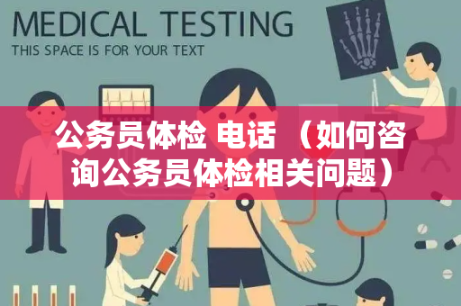 公务员体检 电话 （如何咨询公务员体检相关问题）