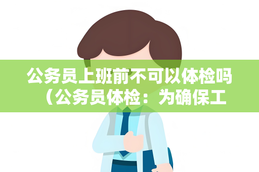公务员上班前不可以体检吗 （公务员体检：为确保工作质量与效率，入）