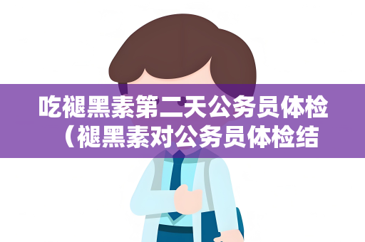 吃褪黑素第二天公务员体检 （褪黑素对公务员体检结果的影响）
