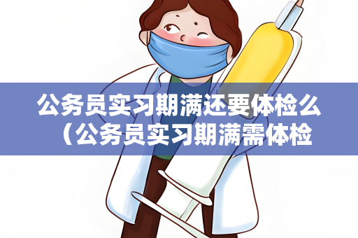 公务员实习期满还要体检么 （公务员实习期满需体检）