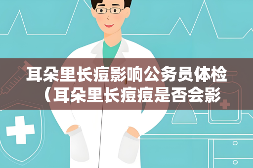 耳朵里长痘影响公务员体检 （耳朵里长痘痘是否会影响公务员）