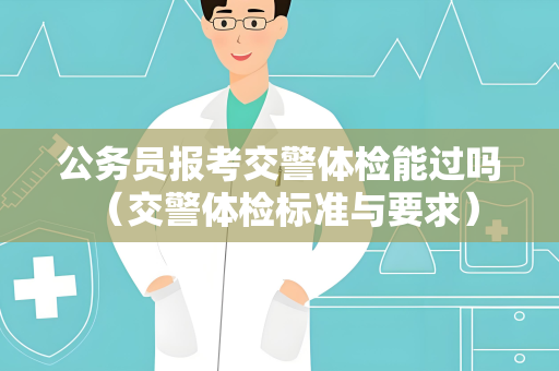 公务员报考交警体检能过吗 （交警体检标准与要求）