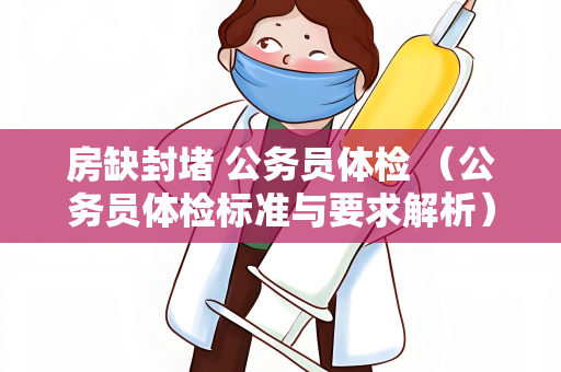 房缺封堵 公务员体检 （公务员体检标准与要求解析）
