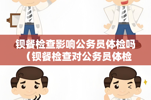 钡餐检查影响公务员体检吗 （钡餐检查对公务员体检无影响）