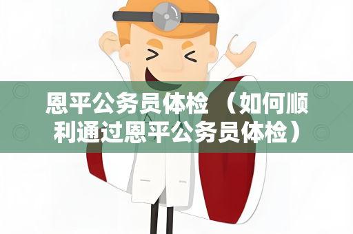 恩平公务员体检 （如何顺利通过恩平公务员体检）
