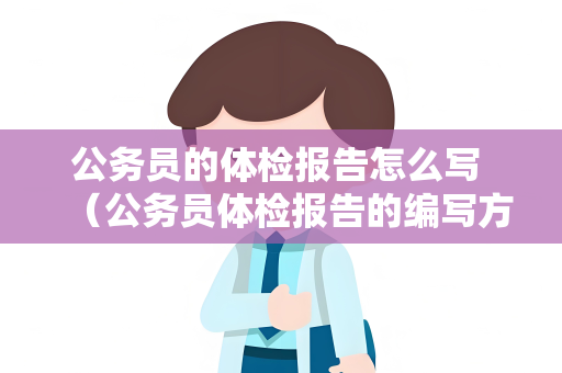 公务员的体检报告怎么写 （公务员体检报告的编写方法）