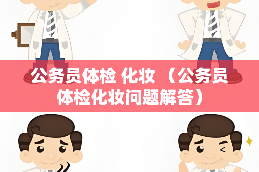 公务员体检 化妆 （公务员体检化妆问题解答）
