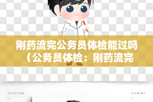 刚药流完公务员体检能过吗 （公务员体检：刚药流完是否能顺利通过？）