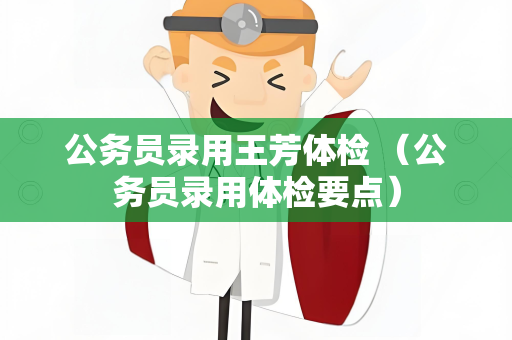 公务员录用王芳体检 （公务员录用体检要点）