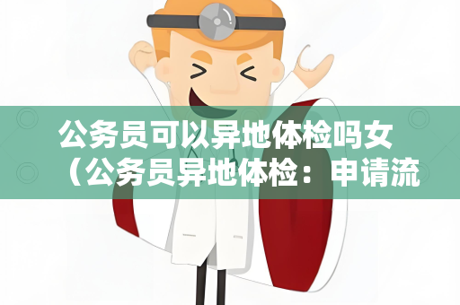 公务员可以异地体检吗女 （公务员异地体检：申请流程和注意事项）