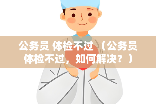 公务员 体检不过 （公务员体检不过，如何解决？）