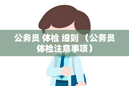 公务员 体检 细则 （公务员体检注意事项）