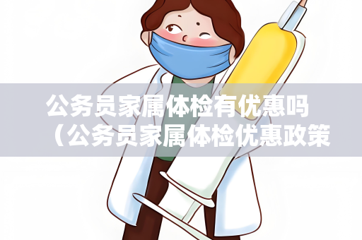 公务员家属体检有优惠吗 （公务员家属体检优惠政策及申请流程）