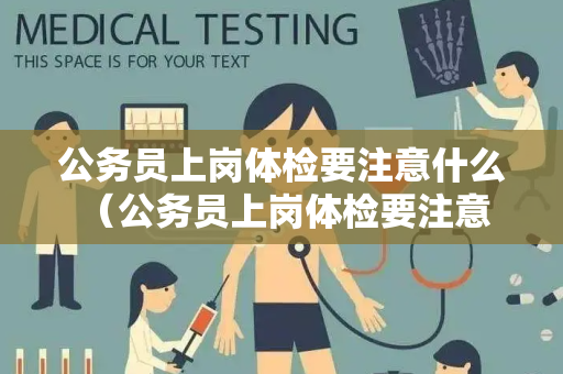 公务员上岗体检要注意什么 （公务员上岗体检要注意什么）