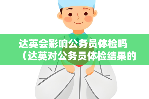 达英会影响公务员体检吗 （达英对公务员体检结果的影响及应对措施）