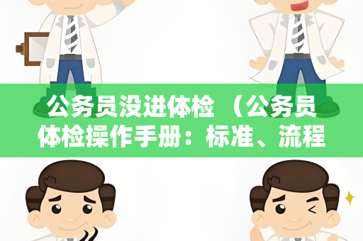 公务员没进体检 （公务员体检操作手册：标准、流程与注意事项）