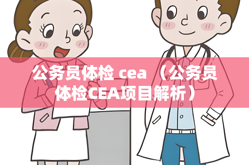 公务员体检 cea （公务员体检CEA项目解析）