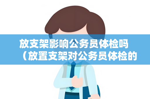 放支架影响公务员体检吗 （放置支架对公务员体检的影响）