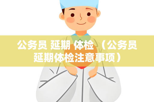 公务员 延期 体检 （公务员延期体检注意事项）