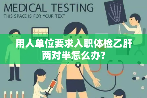 用人单位要求入职体检乙肝两对半怎么办？