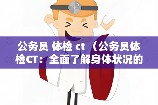 公务员 体检 ct （公务员体检CT：全面了解身体状况的关键）