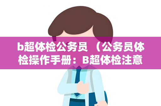 b超体检公务员 （公务员体检操作手册：B超体检注意事项）