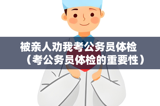 被亲人劝我考公务员体检 （考公务员体检的重要性）