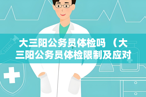 大三阳公务员体检吗 （大三阳公务员体检限制及应对方法）