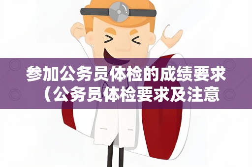 参加公务员体检的成绩要求 （公务员体检要求及注意事项）