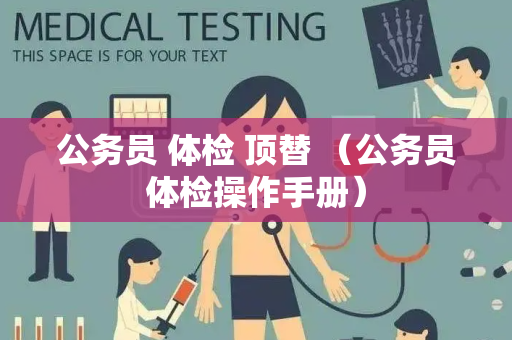 公务员 体检 顶替 （公务员体检操作手册）