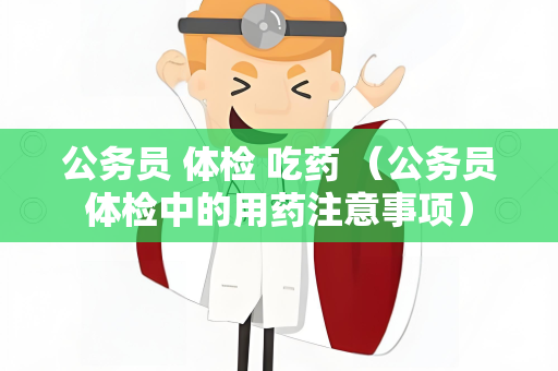 公务员 体检 吃药 （公务员体检中的用药注意事项）