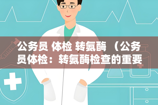 公务员 体检 转氨酶 （公务员体检：转氨酶检查的重要性）