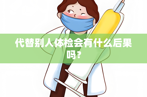 代替别人体检会有什么后果吗？