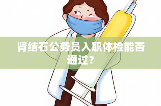 肾结石公务员入职体检能否通过？