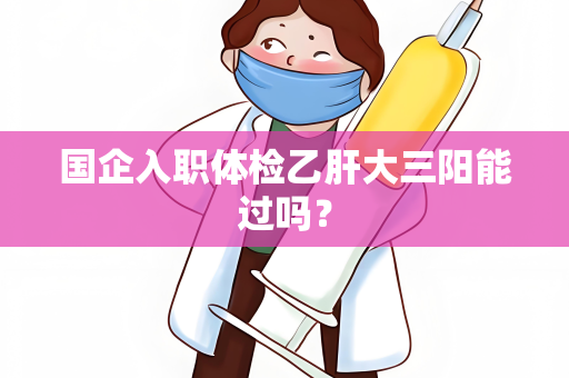 国企入职体检乙肝大三阳能过吗？