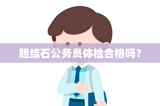 胆结石公务员体检合格吗？