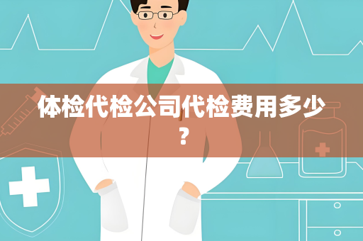 体检代检公司代检费用多少？