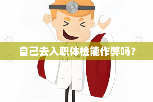 自己去入职体检能作弊吗？