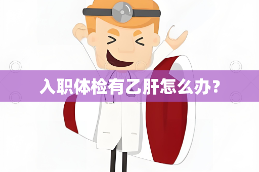 入职体检有乙肝怎么办？